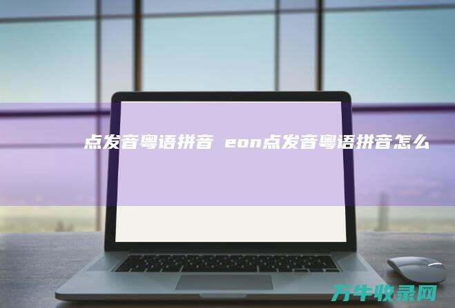 点发音 粤语拼音嘅 eon (点发音粤语拼音怎么写)