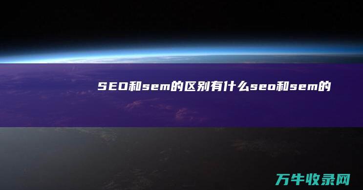 SEO和sem的区别有什么 (seo和sem的区别是什么?)