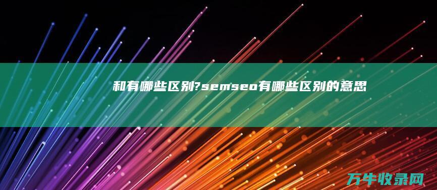 和 有哪些区别? sem seo (有哪些区别的意思)