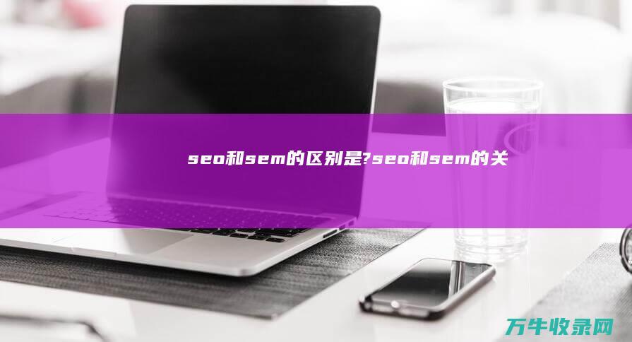 seo和sem的区别是? (seo和sem的关系)