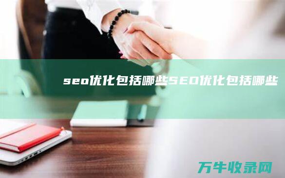 seo优化包括哪些 (SEO优化包括哪些)