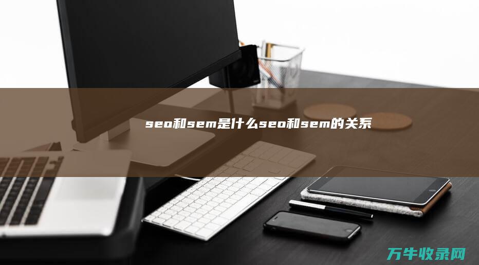 seo和sem是什么 (seo和sem的关系)