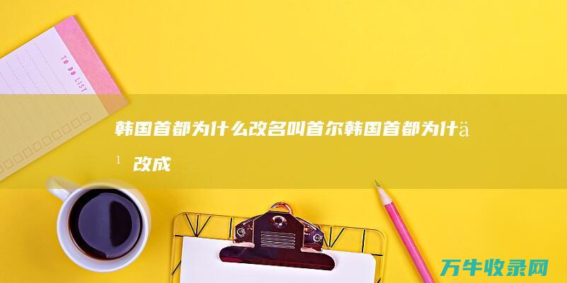 韩国首都为什么改名叫首尔 (韩国首都为什么改成首尔)