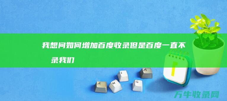 我想问如何增加百度收录 但是百度一直不收录 我们公司做了一个新网站 (这么增长)