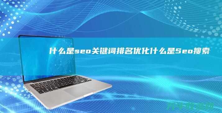 什么是seo关键词排名优化 (什么是Seo搜索引擎优化)