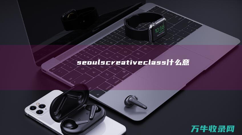 seouls creative class什么意思 (seoul是韩国哪个城市)