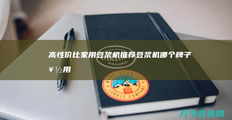 高性价比家用豆浆机推荐！ 豆浆机哪个牌子好用 (高性价比家用打印机)