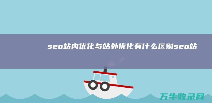 seo站内优化与站外优化有什么区别 (seo站内优化方案)