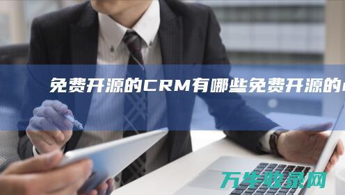 免费开源的CRM有哪些 (免费开源的crm系统)