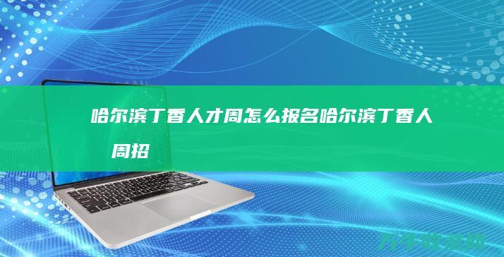 哈尔滨丁香人才周怎么报名哈尔滨丁香人才周招