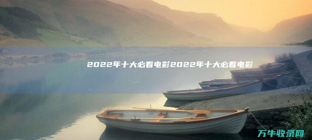 2022年十大必看电影 2022年十大必看电影恐怖片 (2022年十大感动中国人物)