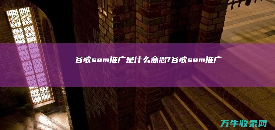 谷歌sem推广是什么意思? (谷歌sem推广)