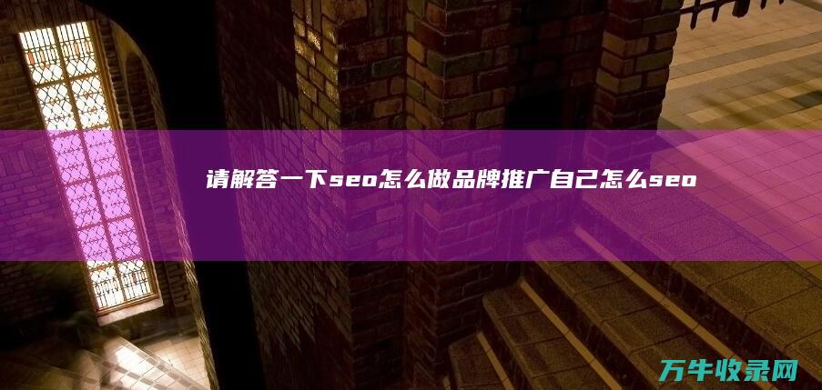 请解答一下 seo怎么做品牌推广 自己怎么seo推广 求解一下感谢 (请解答一下人孔RFIIt(NM一RSB)600一10)